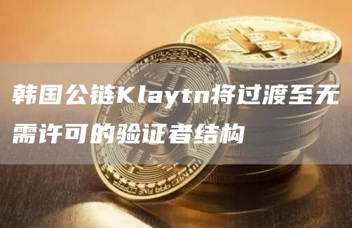 韩国公链Klaytn将过渡至无需许可的验证者结构-链答网