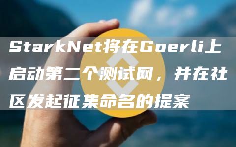 StarkNet将在Goerli上启动第二个测试网，并在社区发起征集命名的提案-链答网
