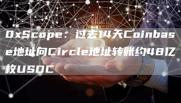 0xScope：过去14天Coinbase地址向Circle地址转账约48亿枚USDC-链答网