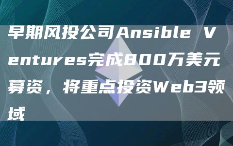 早期风投公司Ansible Ventures完成800万美元募资,将重点投资Web3领域-链答网
