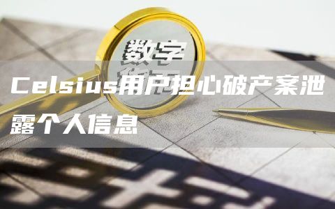 Celsius用户担心破产案泄露个人信息-链答网