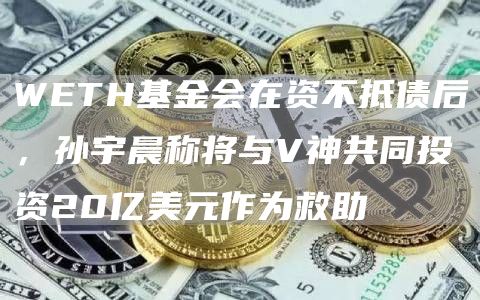WETH基金会在资不抵债后,孙宇晨称将与V神共同投资20亿美元作为救助-链答网