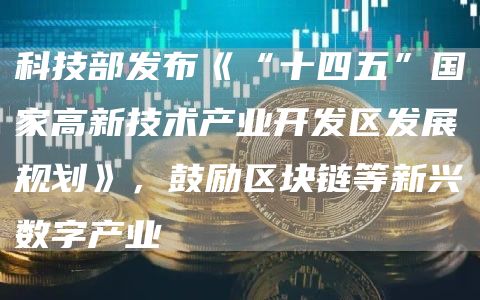 科技部发布《“十四五”国家高新技术产业开发区发展规划》，鼓励区块链等新兴数字产业-链答网