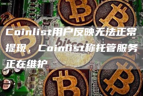 Coinlist用户反映无法正常提现，Coinlist称托管服务正在维护-链答网