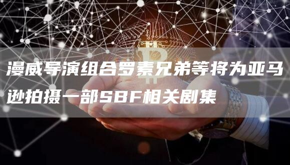 漫威导演组合罗素兄弟等将为亚马逊拍摄一部SBF相关剧集-链答网