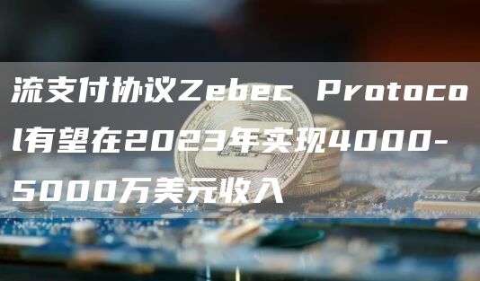 流支付协议Zebec Protocol有望在2023年实现4000-5000万美元收入-链答网