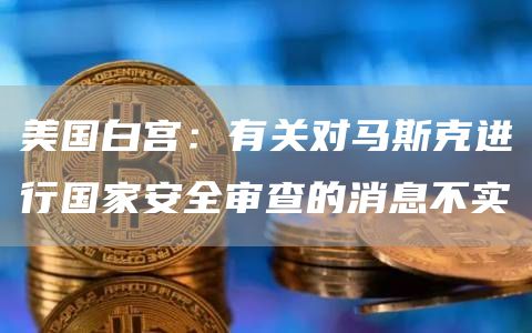 美国白宫：有关对马斯克进行国家安全审查的消息不实-链答网