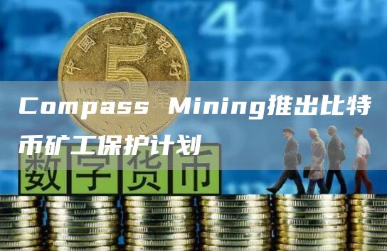 Compass Mining推出比特币矿工保护计划-链答网