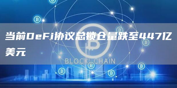 当前DeFi协议总锁仓量跌至447亿美元-链答网