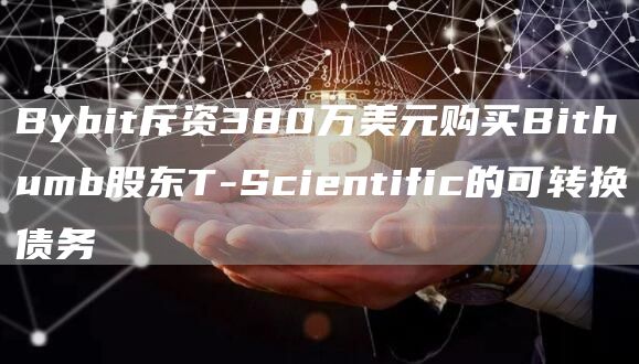 Bybit斥资380万美元购买Bithumb股东T-Scientific的可转换债务-链答网
