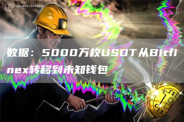数据：5000万枚USDT从Bitfinex转移到未知钱包-链答网