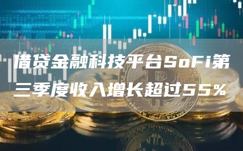 借贷金融科技平台SoFi第三季度收入增长超过55%-链答网