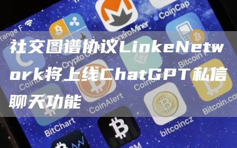社交图谱协议LinkeNetwork将上线ChatGPT私信聊天功能-链答网