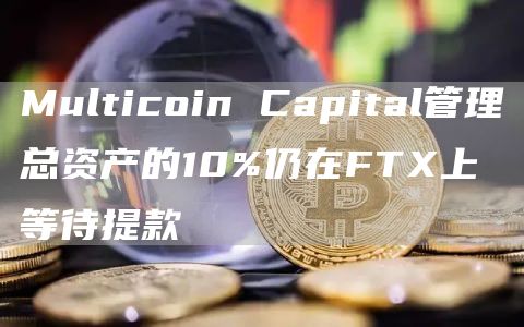 Multicoin Capital管理总资产的10%仍在FTX上等待提款-链答网