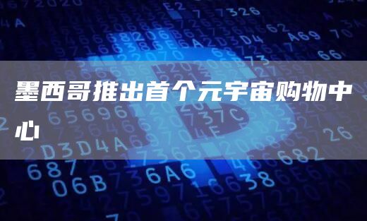 墨西哥推出首个元宇宙购物中心-链答网