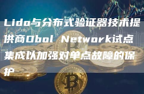 Lido与分布式验证器技术提供商Obol Network试点集成以加强对单点故障的保护-链答网