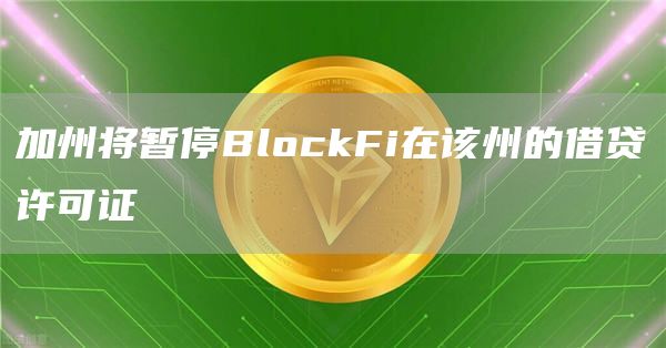 加州将暂停BlockFi在该州的借贷许可证-链答网