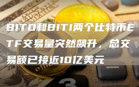 BITO和BITI两个比特币ETF交易量突然飙升，总交易额已接近10亿美元-链答网