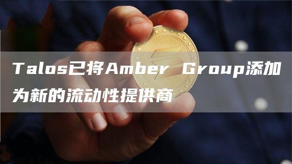 Talos已将Amber Group添加为新的流动性提供商-链答网