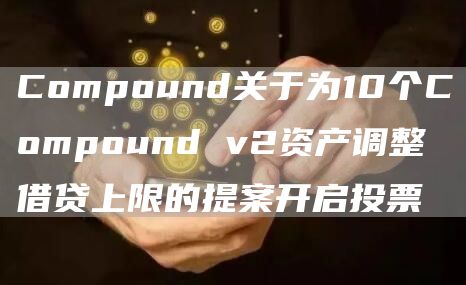 Compound关于为10个Compound v2资产调整借贷上限的提案开启投票-链答网