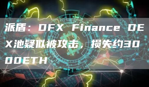 派盾：DFX Finance DEX池疑似被攻击，损失约3000ETH-链答网