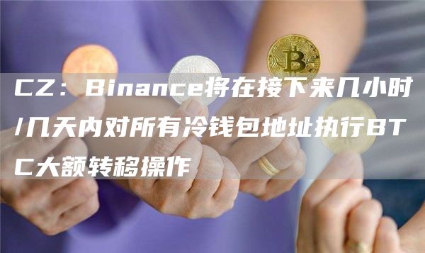 CZ：Binance将在接下来几小时/几天内对所有冷钱包地址执行BTC大额转移操作-链答网