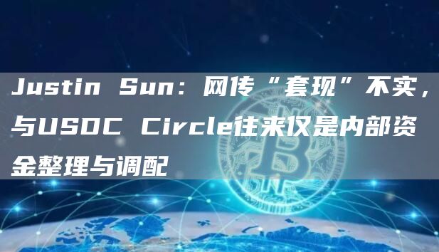 Justin Sun：网传“套现”不实，与USDC Circle往来仅是内部资金整理与调配-链答网
