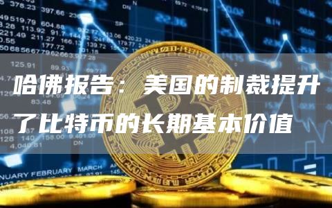 哈佛报告：美国的制裁提升了比特币的长期基本价值-链答网