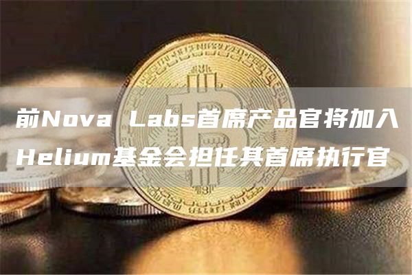 前Nova Labs首席产品官将加入Helium基金会担任其首席执行官-链答网