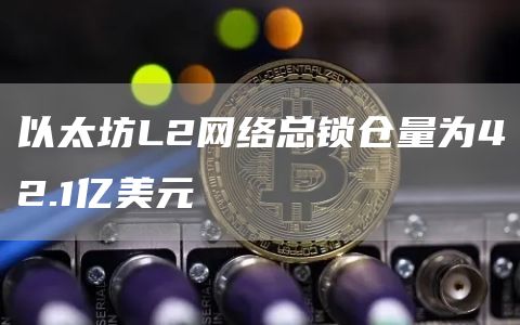 以太坊L2网络总锁仓量为42.1亿美元-链答网