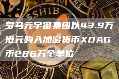罗马元宇宙集团以43.9万港元购入加密货币XDAG币286万个单位-链答网