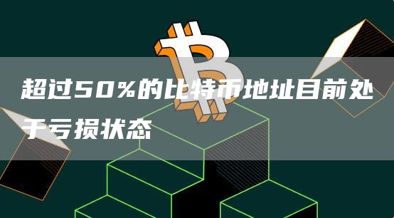 超过50%的比特币地址目前处于亏损状态-链答网