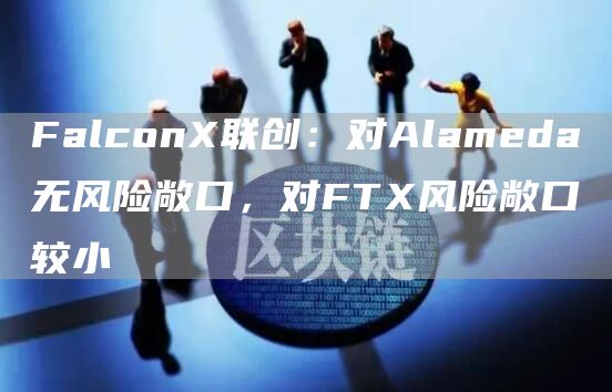 FalconX联创:对Alameda无风险敞口,对FTX风险敞口较小-链答网