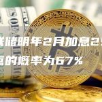 美联储明年2月加息25个基点的概率为67%-链答网
