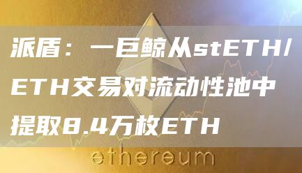 派盾：一巨鲸从stETH/ETH交易对流动性池中提取8.4万枚ETH-链答网