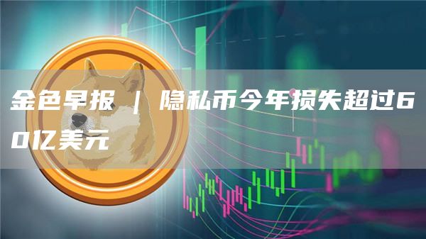 金色早报 | 隐私币今年损失超过60亿美元-链答网
