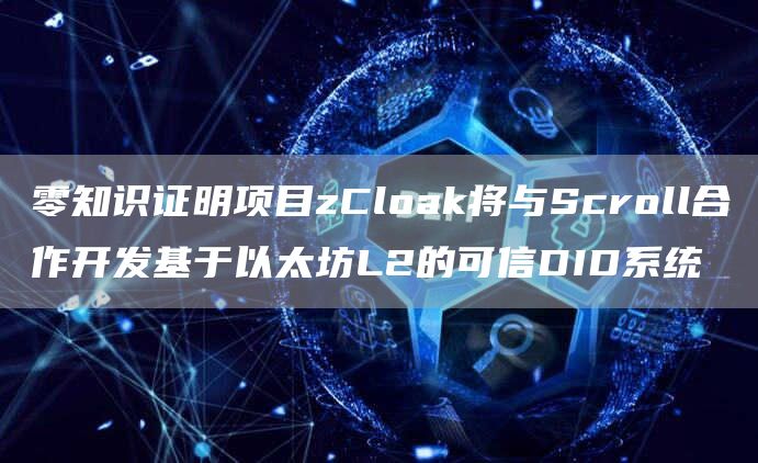 零知识证明项目zCloak将与Scroll合作开发基于以太坊L2的可信DID系统-链答网