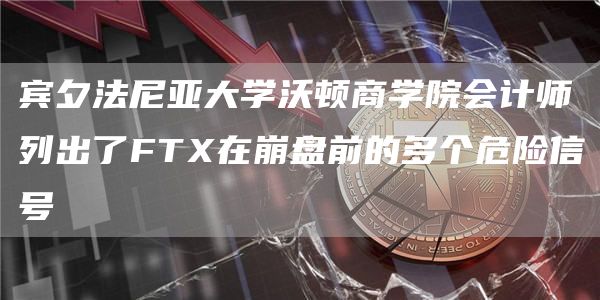 宾夕法尼亚大学沃顿商学院会计师列出了FTX在崩盘前的多个危险信号-链答网
