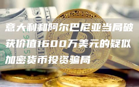 意大利和阿尔巴尼亚当局破获价值1600万美元的疑似加密货币投资骗局-链答网