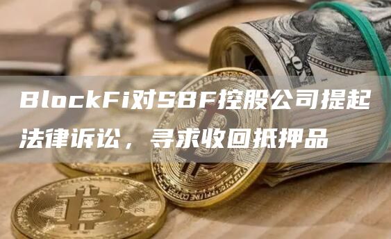 BlockFi对SBF控股公司提起法律诉讼,寻求收回抵押品-链答网