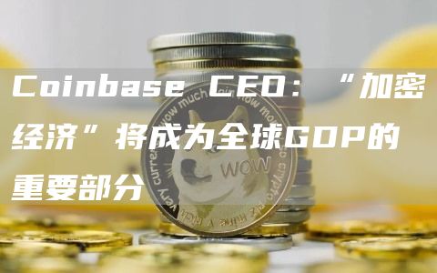 Coinbase CEO:“加密经济”将成为全球GDP的重要部分-链答网