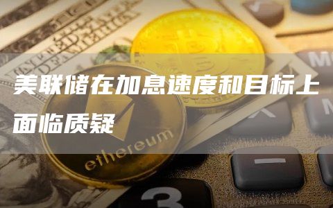 美联储在加息速度和目标上面临质疑-链答网