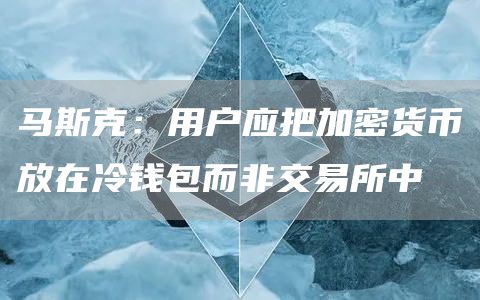 马斯克：用户应把加密货币放在冷钱包而非交易所中-链答网