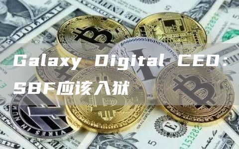 Galaxy Digital CEO:SBF应该入狱-链答网