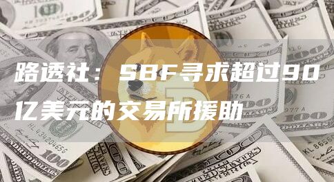 路透社：SBF寻求超过90亿美元的交易所援助-链答网