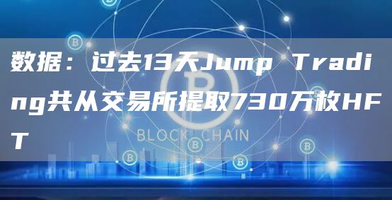 数据：过去13天Jump Trading共从交易所提取730万枚HFT-链答网