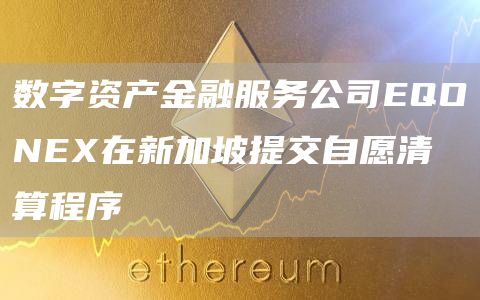 数字资产金融服务公司EQONEX在新加坡提交自愿清算程序-链答网