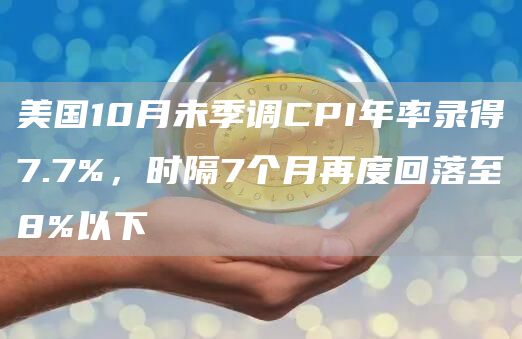 美国10月未季调CPI年率录得7.7%，时隔7个月再度回落至8%以下-链答网