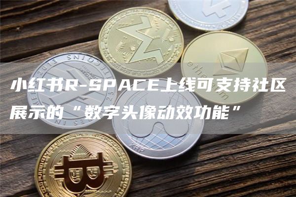 小红书R-SPACE上线可支持社区展示的“数字头像动效功能”-链答网