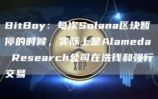 BitBoy:每次Solana区块暂停的时候,实际上是Alameda Research公司在洗钱和强行交易-链答网